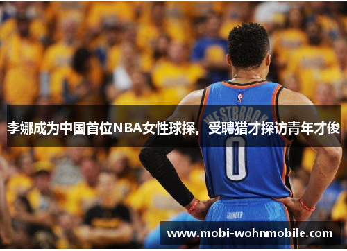 李娜成为中国首位NBA女性球探，受聘猎才探访青年才俊